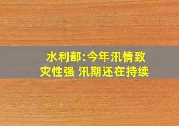 水利部:今年汛情致灾性强 汛期还在持续